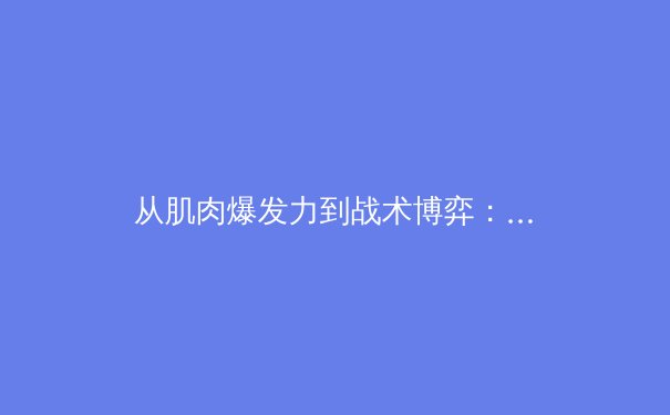 从肌肉爆发力到战术博弈：现代体育科学如何重塑竞技场上的胜负天平 - 4